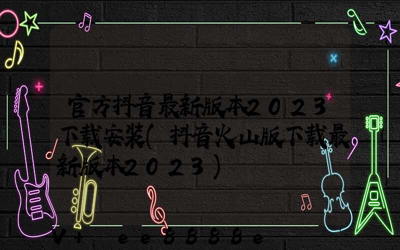 官方抖音最新版本2023下载安装(抖音火山版下载最新版本2023)