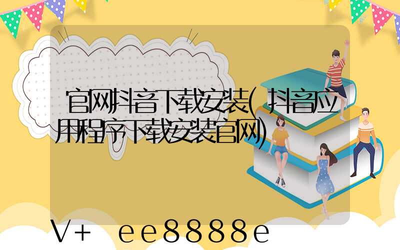官网抖音下载安装(抖音应用程序下载安装官网)