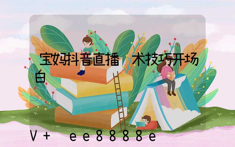 宝妈抖音直播话术技巧开场白