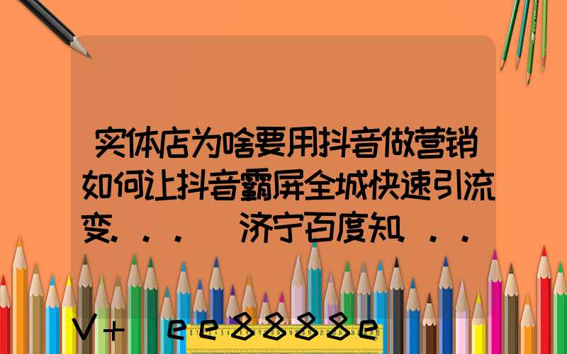 实体店为啥要用抖音做营销如何让抖音霸屏全城快速引流变..._济宁百度知...