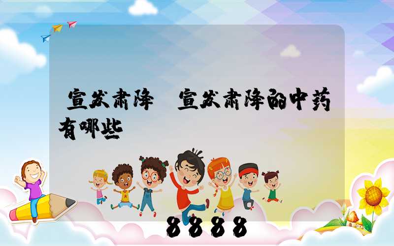 宣发肃降(宣发肃降的中药有哪些)