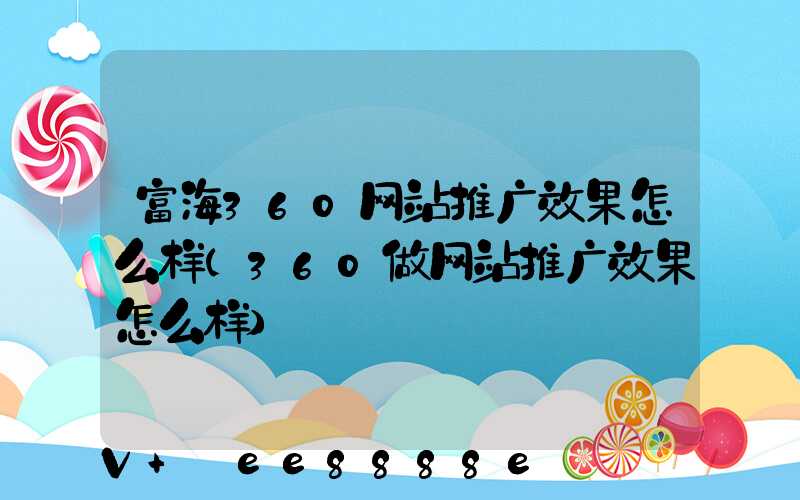 富海360网站推广效果怎么样(360做网站推广效果怎么样)