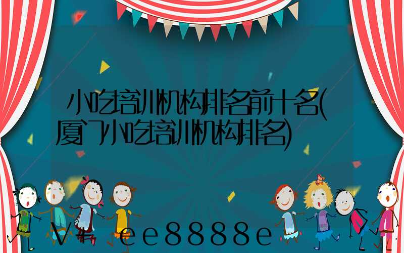 小吃培训机构排名前十名(厦门小吃培训机构排名)