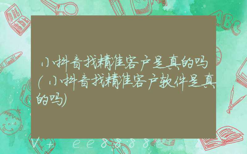 小抖音找精准客户是真的吗(小抖音找精准客户软件是真的吗)