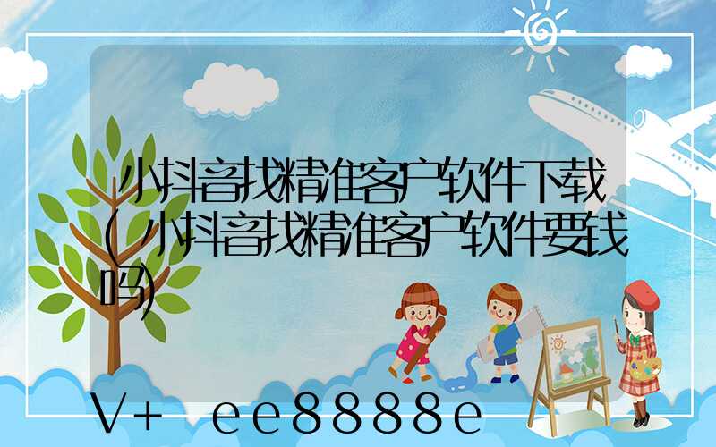 小抖音找精准客户软件下载(小抖音找精准客户软件要钱吗)