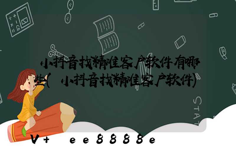 小抖音找精准客户软件有哪些(小抖音找精准客户软件)
