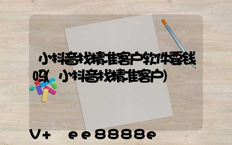 小抖音找精准客户软件要钱吗(小抖音找精准客户)