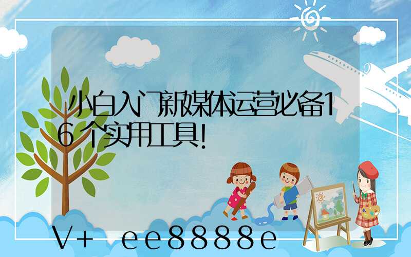 小白入门新媒体运营必备16个实用工具!