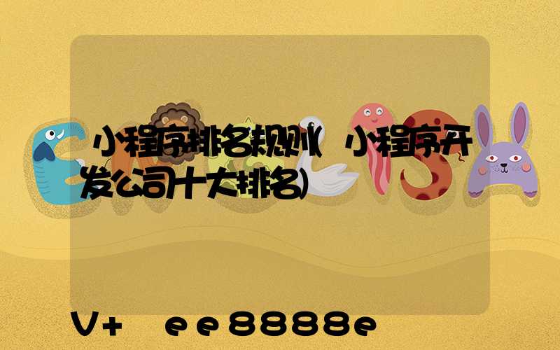 小程序排名规则(小程序开发公司十大排名)