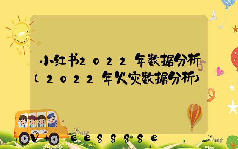 小红书2022年数据分析(2022年火灾数据分析)