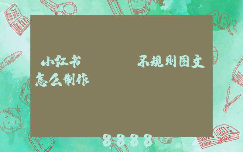 小红书app.不规则图文怎么制作