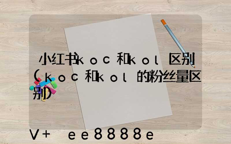 小红书koc和kol区别(koc和kol的粉丝量区别)