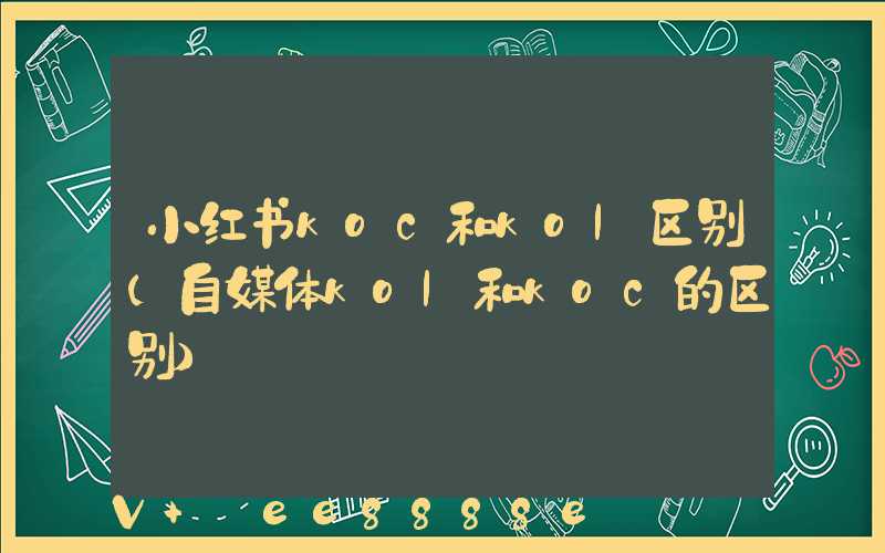 小红书koc和kol区别(自媒体kol和koc的区别)