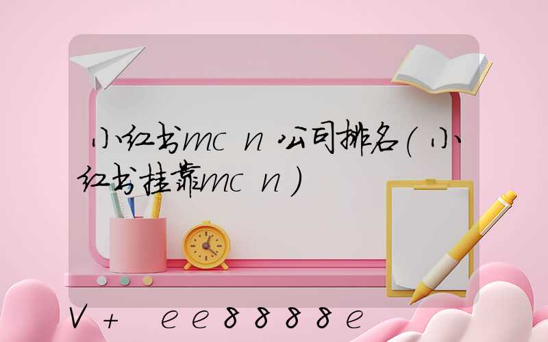 小红书mcn公司排名(小红书挂靠mcn)