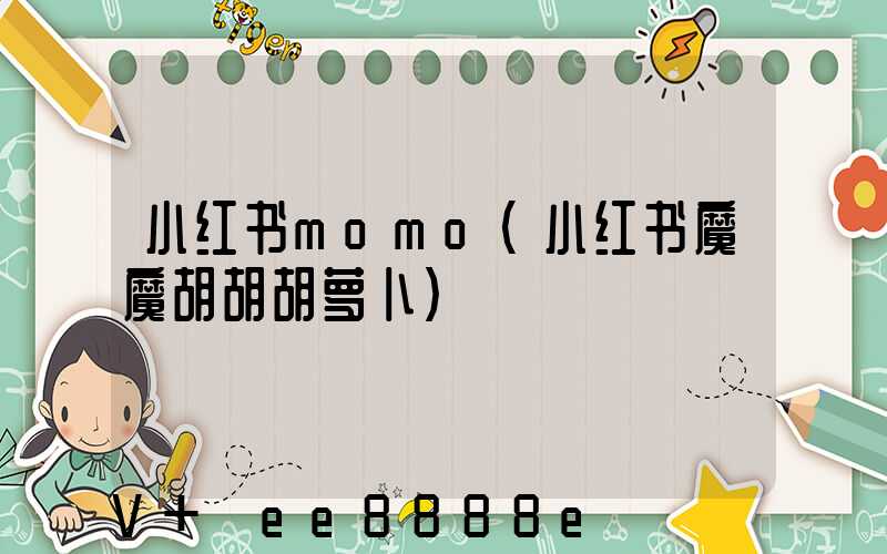 小红书momo(小红书魔魔胡胡胡萝卜)