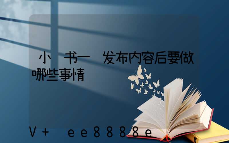 小红书一键发布内容后要做哪些事情