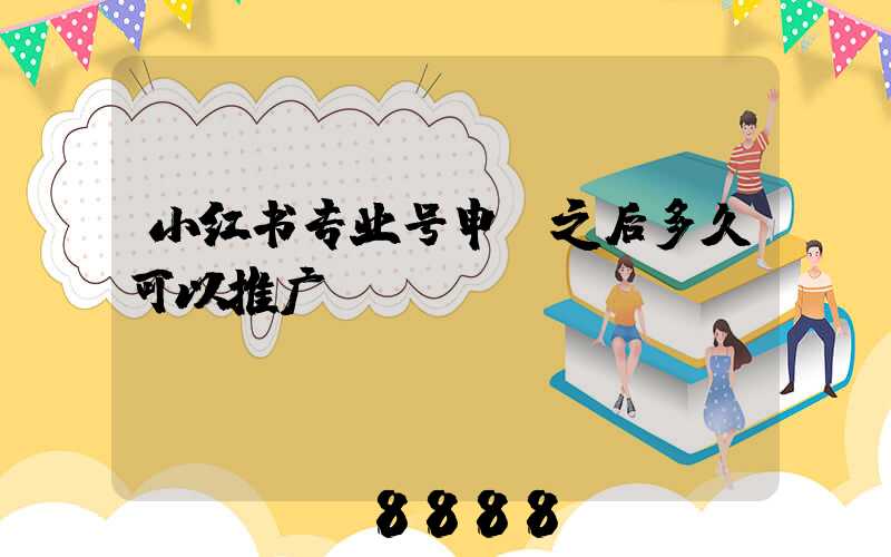 小红书专业号申请之后多久可以推广
