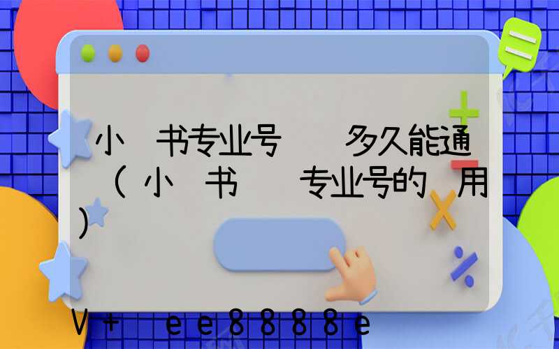 小红书专业号认证多久能通过(小红书认证专业号的费用)