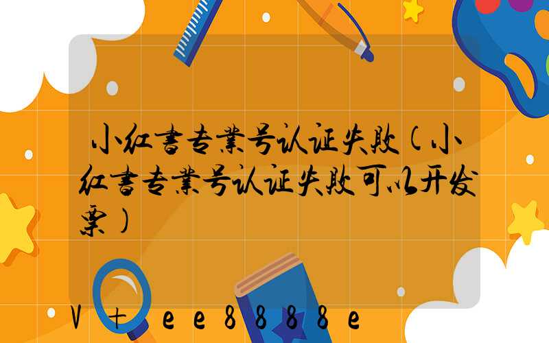 小红书专业号认证失败(小红书专业号认证失败可以开发票)