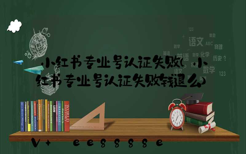小红书专业号认证失败(小红书专业号认证失败钱退么)