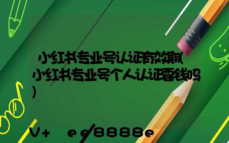 小红书专业号认证有效期(小红书专业号个人认证要钱吗)