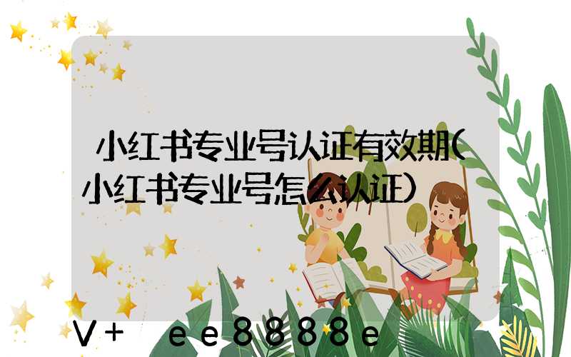 小红书专业号认证有效期(小红书专业号怎么认证)