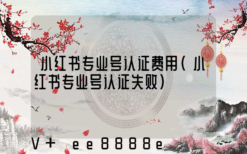 小红书专业号认证费用(小红书专业号认证失败)