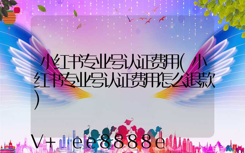 小红书专业号认证费用(小红书专业号认证费用怎么退款)