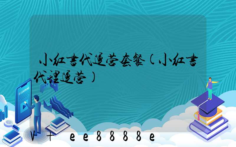 小红书代运营套餐(小红书代理运营)