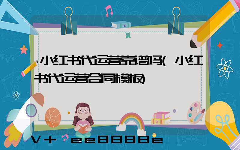 小红书代运营靠谱吗(小红书代运营合同模板)
