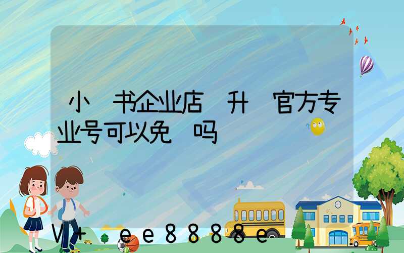 小红书企业店铺升级官方专业号可以免费吗