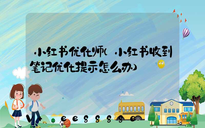 小红书优化师(小红书收到笔记优化提示怎么办)