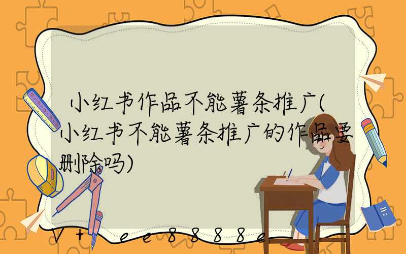 小红书作品不能薯条推广(小红书不能薯条推广的作品要删除吗)