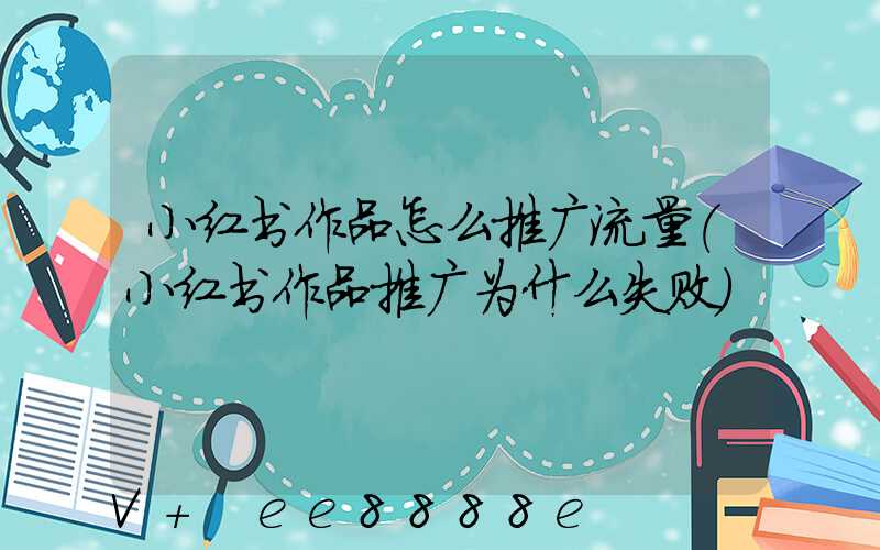 小红书作品怎么推广流量(小红书作品推广为什么失败)