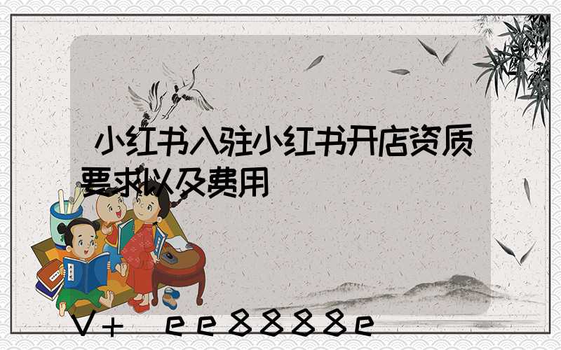 小红书入驻小红书开店资质要求以及费用