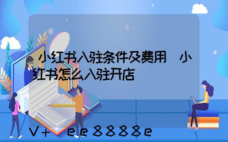 小红书入驻条件及费用(小红书怎么入驻开店)