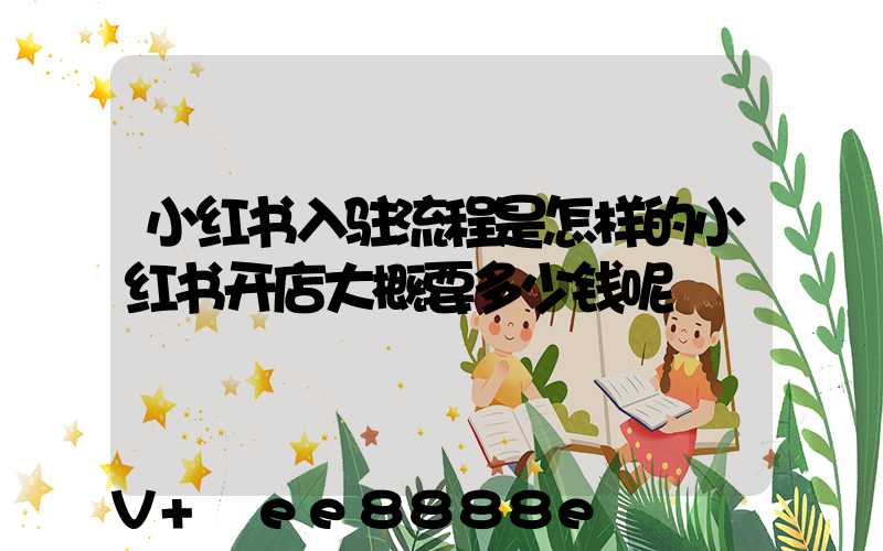 小红书入驻流程是怎样的小红书开店大概要多少钱呢