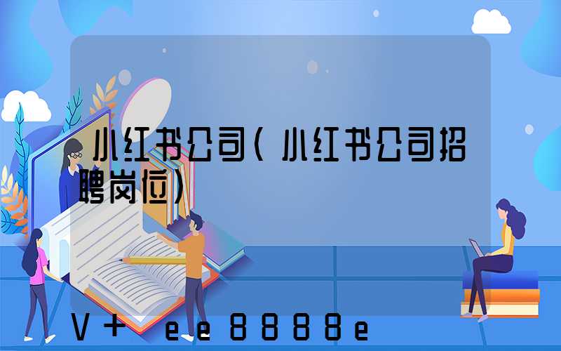 小红书公司(小红书公司招聘岗位)