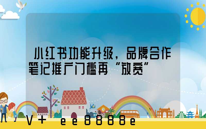 小红书功能升级,品牌合作笔记推广门槛再“放宽”