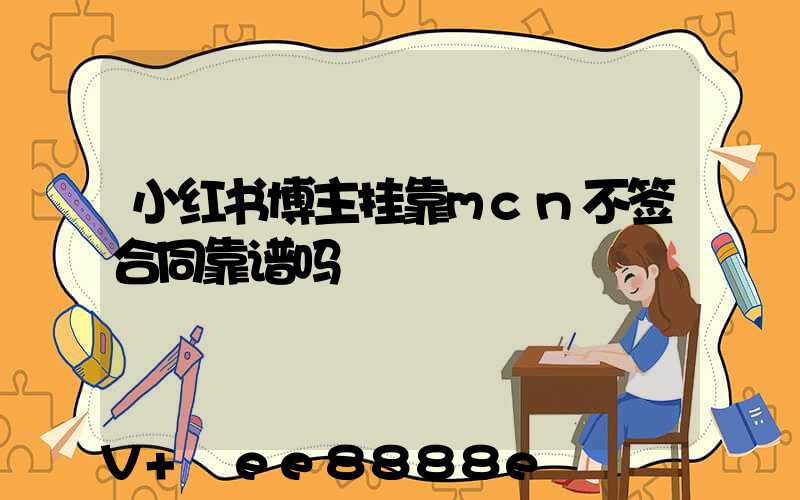 小红书博主挂靠mcn不签合同靠谱吗