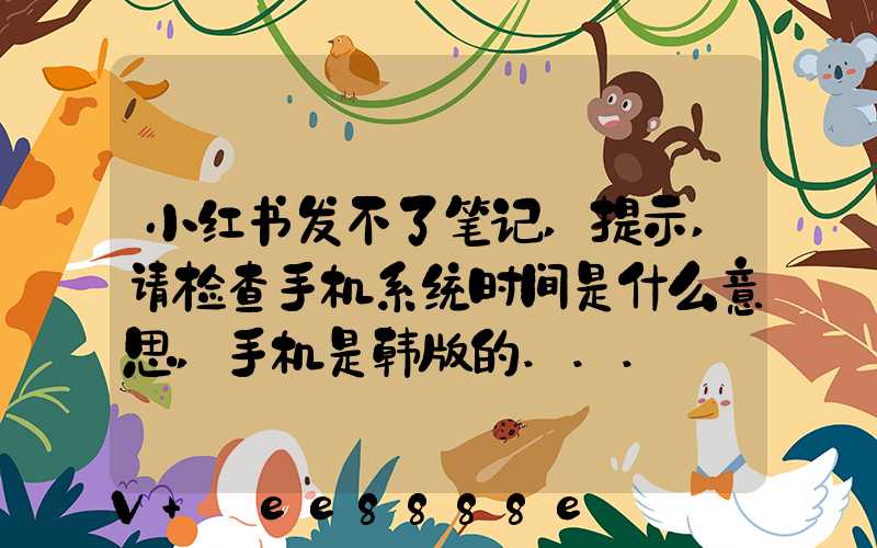 小红书发不了笔记,提示,请检查手机系统时间是什么意思,手机是韩版的...