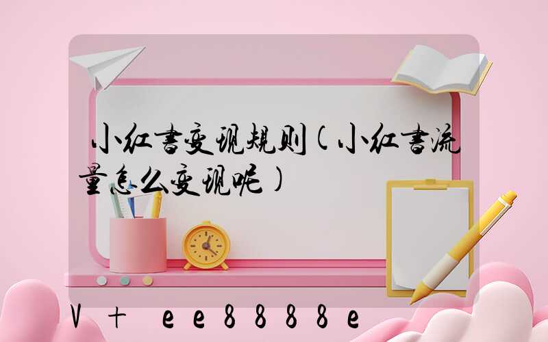 小红书变现规则(小红书流量怎么变现呢)