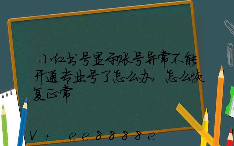 小红书号显示账号异常不能开通专业号了怎么办,怎么恢复正常
