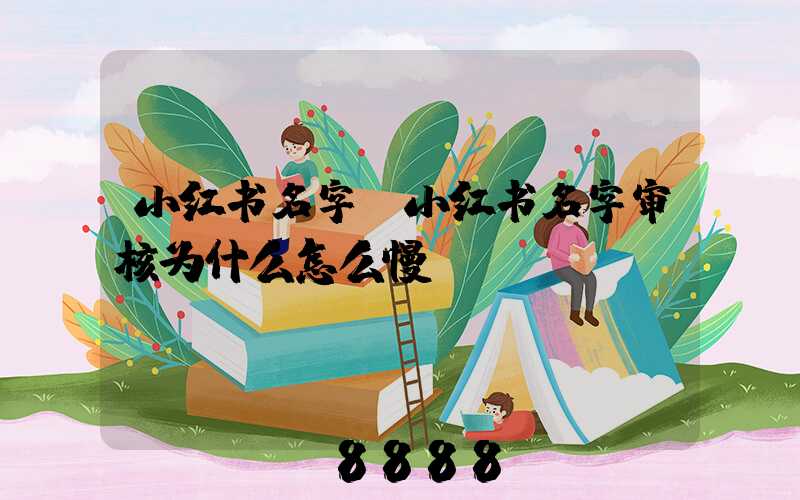 小红书名字(小红书名字审核为什么怎么慢)