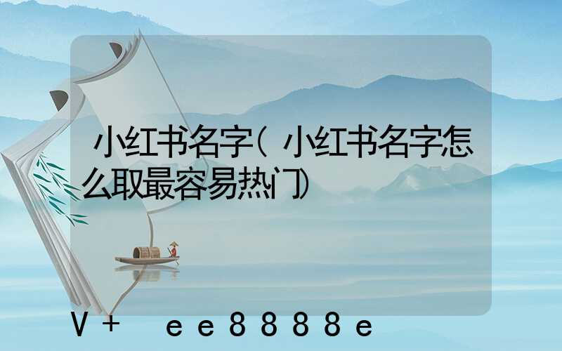 小红书名字(小红书名字怎么取最容易热门)