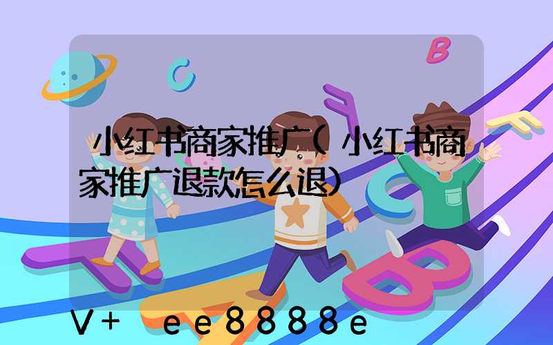 小红书商家推广(小红书商家推广退款怎么退)