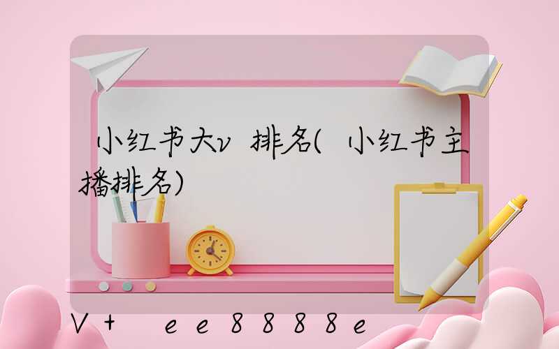 小红书大v排名(小红书主播排名)