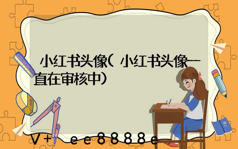 小红书头像(小红书头像一直在审核中)
