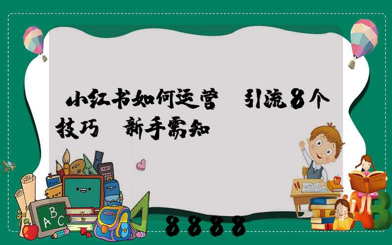 小红书如何运营+引流8个技巧,新手需知
