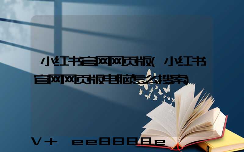小红书官网网页版(小红书官网网页版电脑怎么搜索)